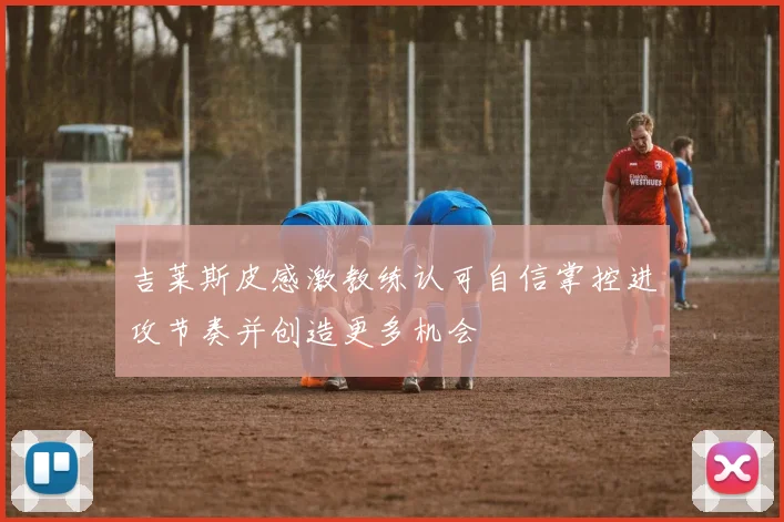 吉莱斯皮感激教练认可自信掌控进攻节奏并创造更多机会