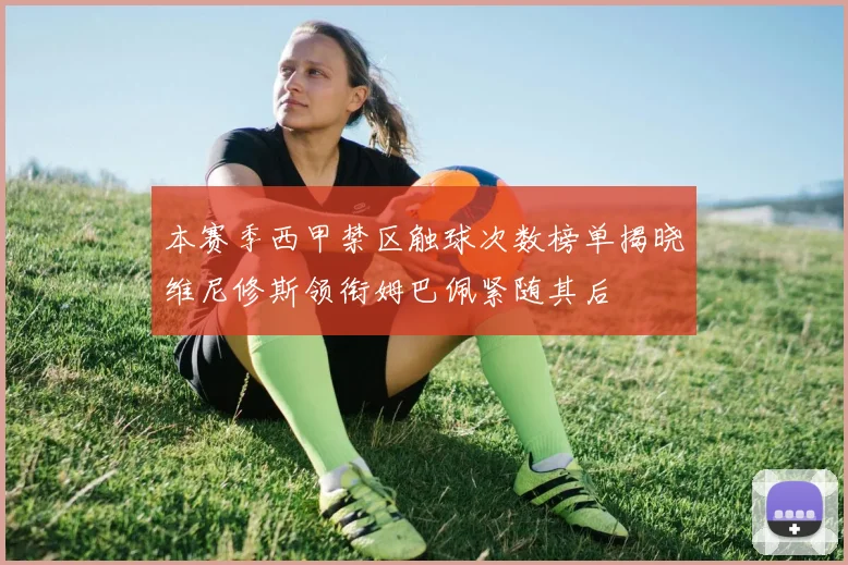 本赛季西甲禁区触球次数榜单揭晓维尼修斯领衔姆巴佩紧随其后