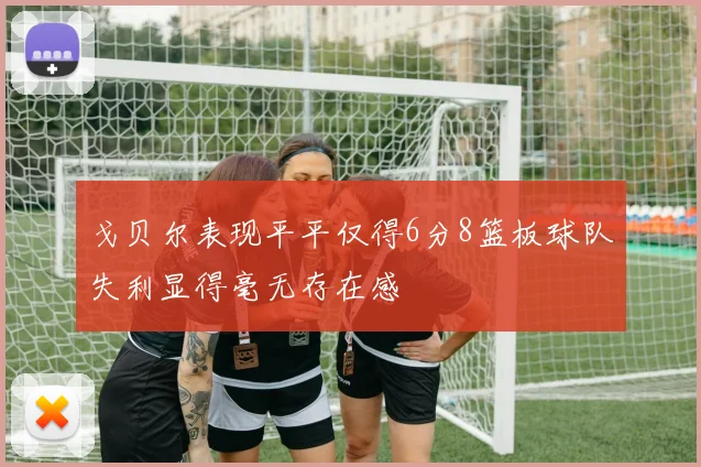 戈贝尔表现平平仅得6分8篮板球队失利显得毫无存在感