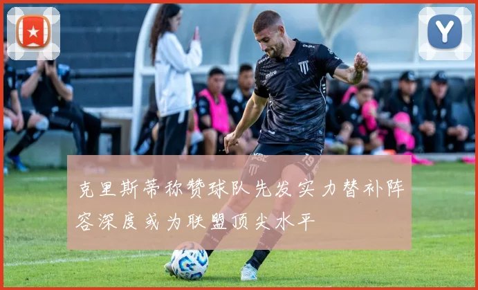 克里斯蒂称赞球队先发实力替补阵容深度或为联盟顶尖水平