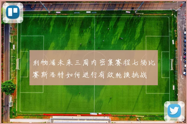 利物浦未来三周内密集赛程七场比赛斯洛特如何进行有效轮换挑战