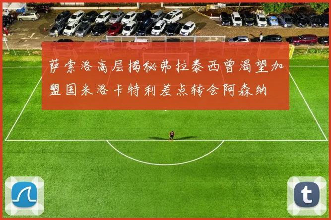 萨索洛高层揭秘弗拉泰西曾渴望加盟国米洛卡特利差点转会阿森纳