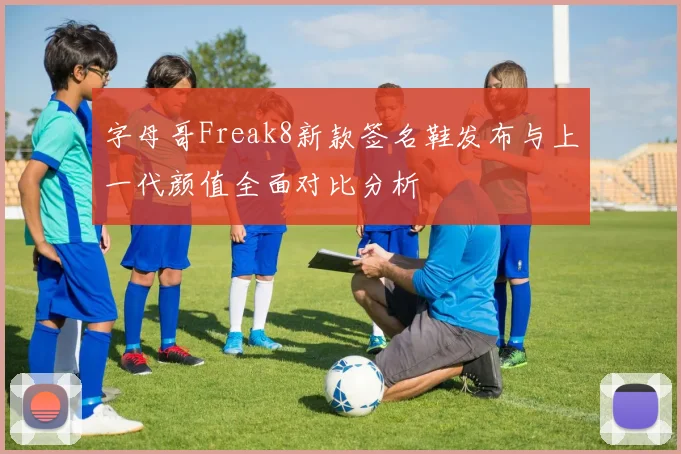 字母哥Freak8新款签名鞋发布与上一代颜值全面对比分析