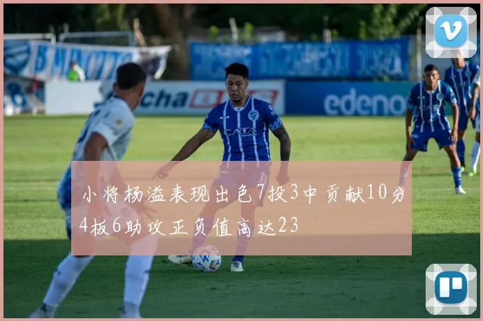 小将杨溢表现出色7投3中贡献10分4板6助攻正负值高达23
